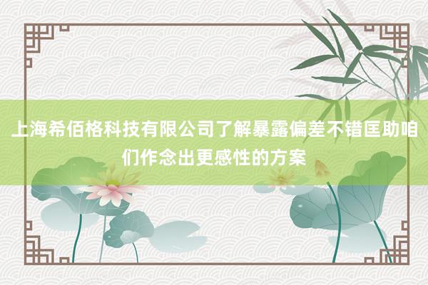 上海希佰格科技有限公司了解暴露偏差不错匡助咱们作念出更感性的方案