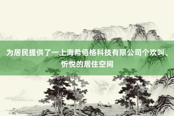 为居民提供了一上海希佰格科技有限公司个欢叫、忻悦的居住空间