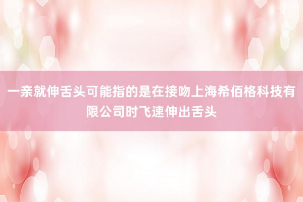 一亲就伸舌头可能指的是在接吻上海希佰格科技有限公司时飞速伸出舌头