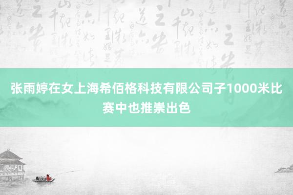 张雨婷在女上海希佰格科技有限公司子1000米比赛中也推崇出色