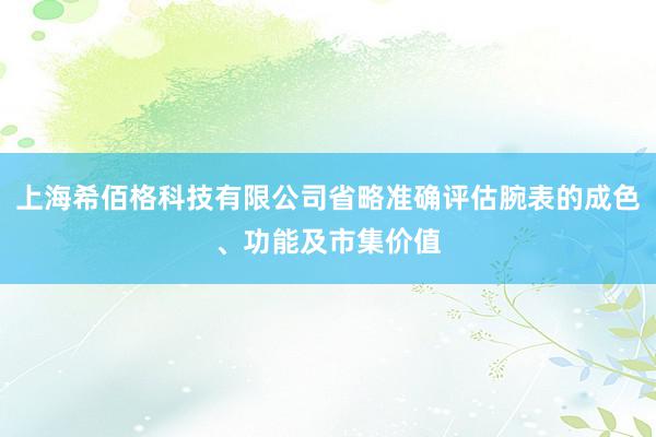 上海希佰格科技有限公司省略准确评估腕表的成色、功能及市集价值