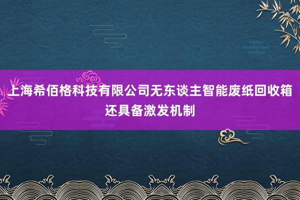 上海希佰格科技有限公司无东谈主智能废纸回收箱还具备激发机制