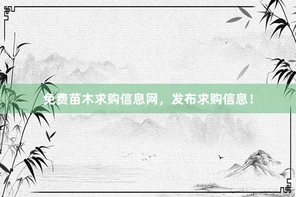 免费苗木求购信息网，发布求购信息！