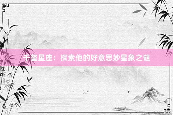 千玺星座：探索他的好意思妙星象之谜