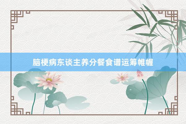 脑梗病东谈主养分餐食谱运筹帷幄