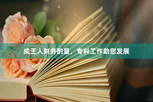 成王人财务酌量，专科工作助您发展
